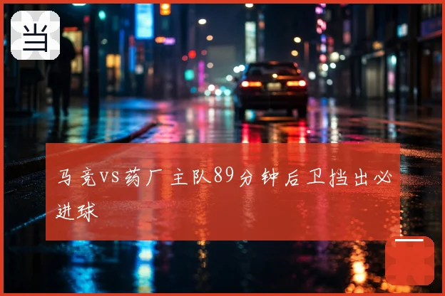 马竞vs药厂主队89分钟后卫挡出必进球