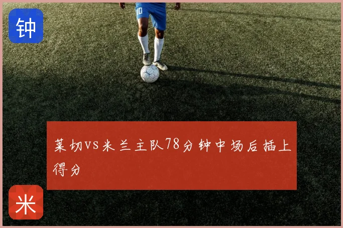 莱切vs米兰主队78分钟中场后插上得分