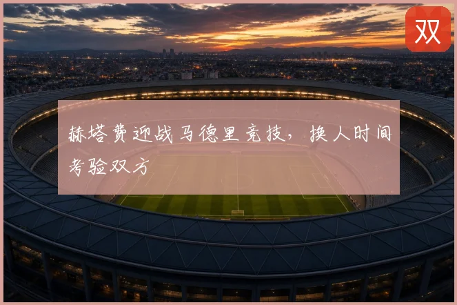赫塔费迎战马德里竞技,换人时间考验双方