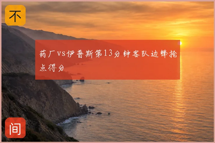 药厂vs伊普斯第13分钟客队边锋抢点得分
